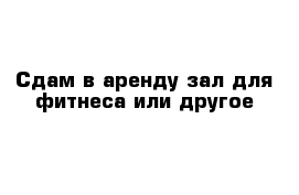 Сдам в аренду зал для фитнеса или другое